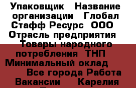 Упаковщик › Название организации ­ Глобал Стафф Ресурс, ООО › Отрасль предприятия ­ Товары народного потребления (ТНП) › Минимальный оклад ­ 45 000 - Все города Работа » Вакансии   . Карелия респ.,Петрозаводск г.